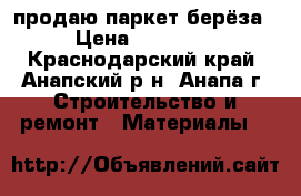 продаю паркет берёза › Цена ­ 25 000 - Краснодарский край, Анапский р-н, Анапа г. Строительство и ремонт » Материалы   